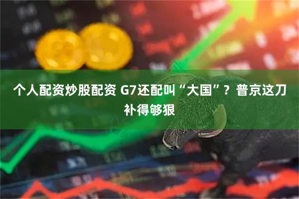 个人配资炒股配资 G7还配叫“大国”？普京这刀补得够狠